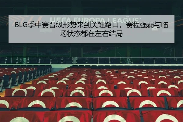 BLG季中赛晋级形势来到关键路口，赛程强弱与临场状态都在左右结局